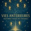 Vies Antérieures - Histoires vraies de l'invisible
